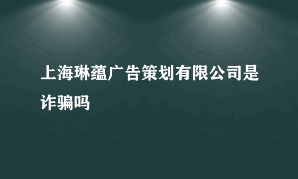 上海琳蕴广告策划有限公司是诈骗吗