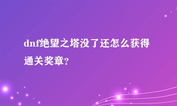 dnf绝望之塔没了还怎么获得通关奖章？