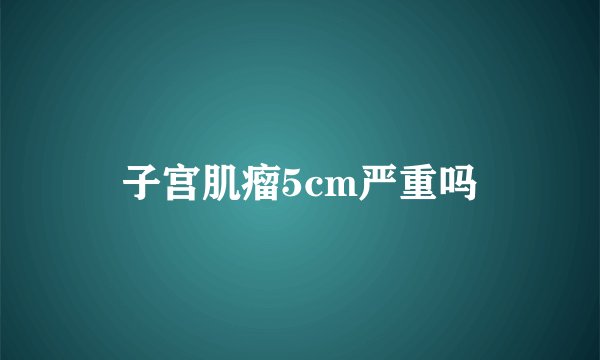 子宫肌瘤5cm严重吗