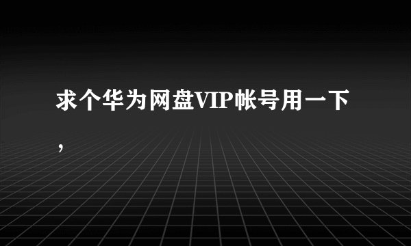 求个华为网盘VIP帐号用一下,