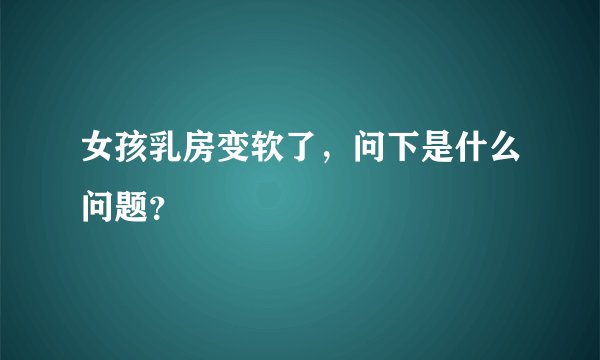 女孩乳房变软了，问下是什么问题？