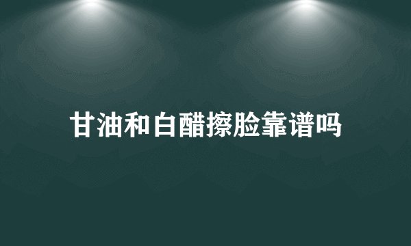 甘油和白醋擦脸靠谱吗