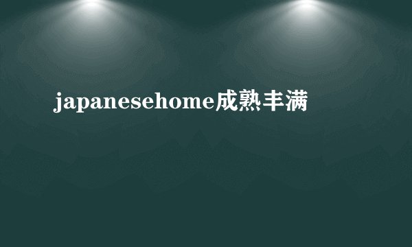 japanesehome成熟丰满