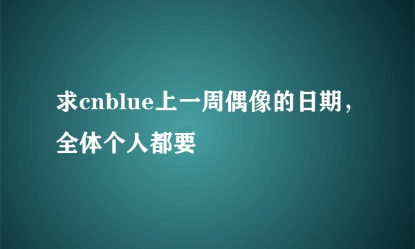 求cnblue上一周偶像的日期，全体个人都要