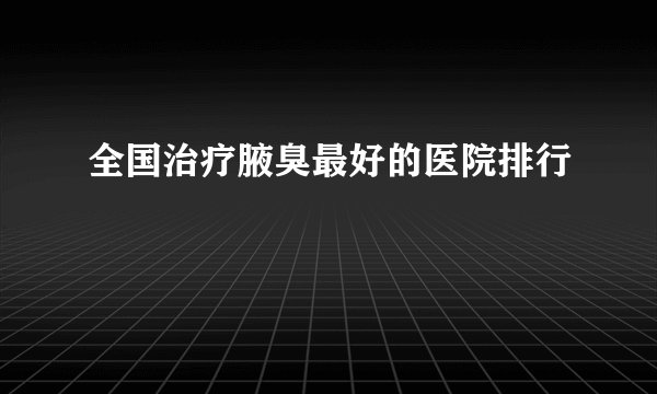 全国治疗腋臭最好的医院排行