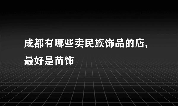 成都有哪些卖民族饰品的店,最好是苗饰