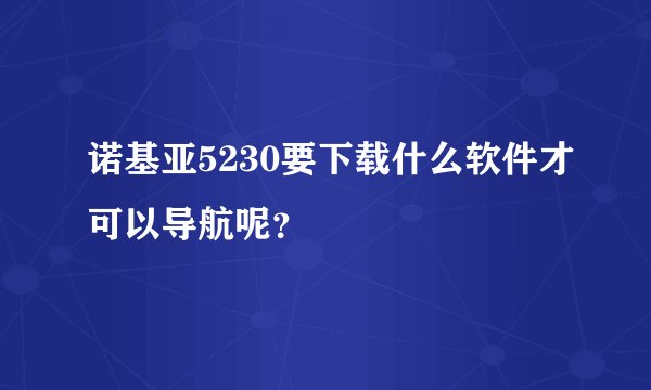 诺基亚5230要下载什么软件才可以导航呢？