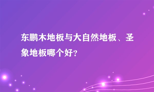 东鹏木地板与大自然地板、圣象地板哪个好？