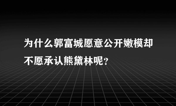 为什么郭富城愿意公开嫩模却不愿承认熊黛林呢？