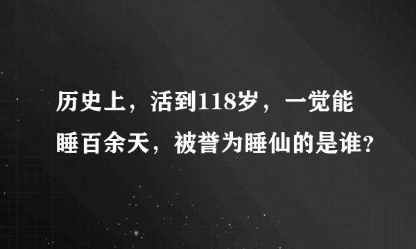 历史上，活到118岁，一觉能睡百余天，被誉为睡仙的是谁？