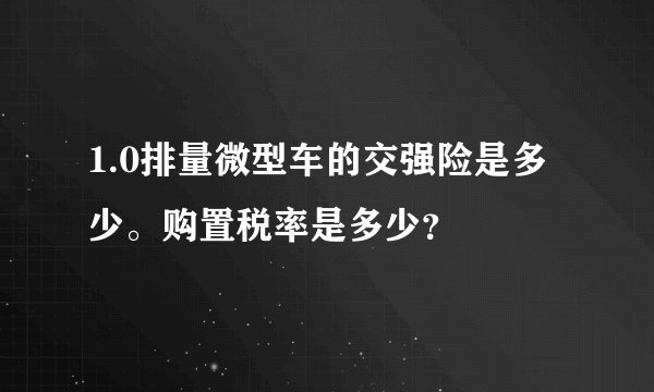 1.0排量微型车的交强险是多少。购置税率是多少？