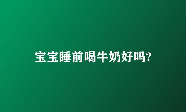 宝宝睡前喝牛奶好吗?