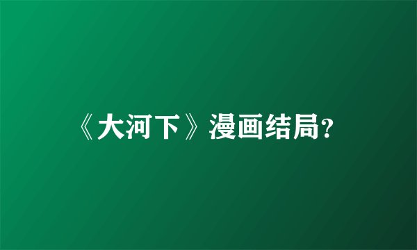 《大河下》漫画结局？