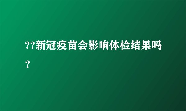 ??新冠疫苗会影响体检结果吗？