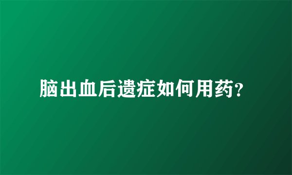 脑出血后遗症如何用药?