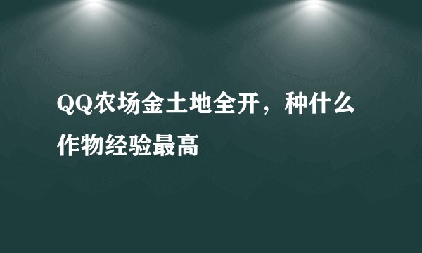 QQ农场金土地全开，种什么作物经验最高