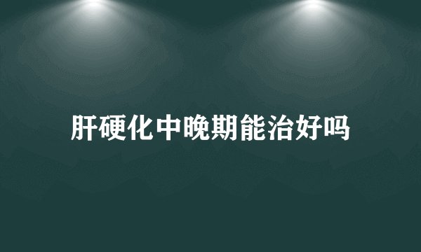 肝硬化中晚期能治好吗