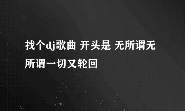找个dj歌曲 开头是 无所谓无所谓一切又轮回