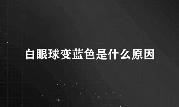 白眼球变蓝色是什么原因