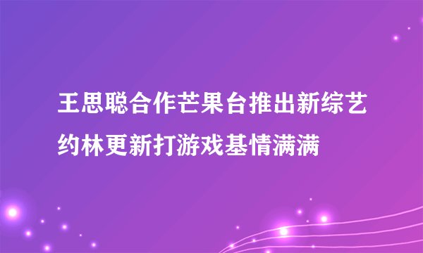 王思聪合作芒果台推出新综艺约林更新打游戏基情满满