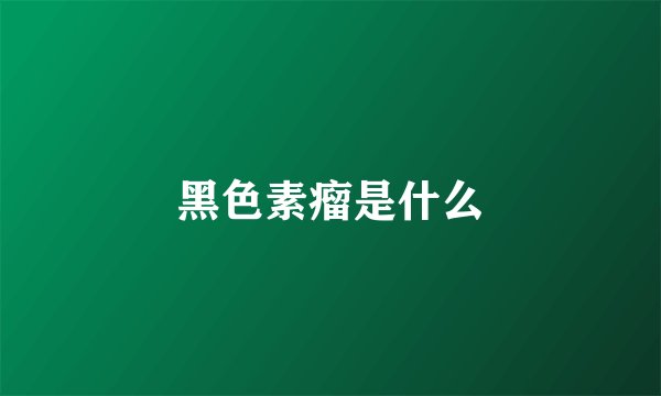 黑色素瘤是什么