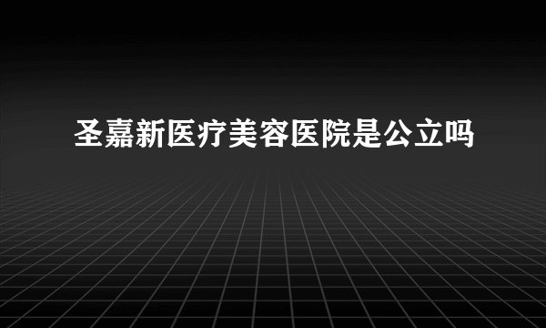 圣嘉新医疗美容医院是公立吗