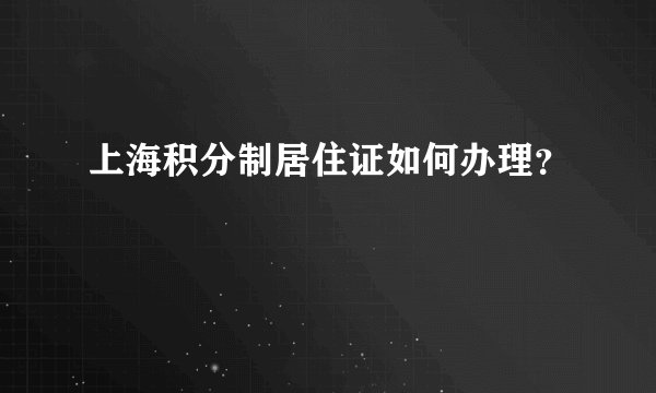 上海积分制居住证如何办理？