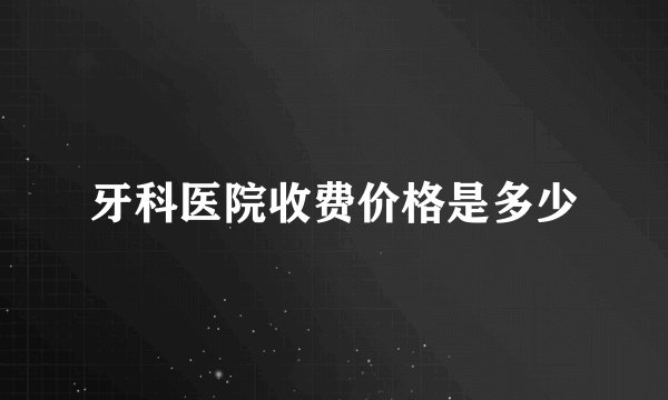 牙科医院收费价格是多少