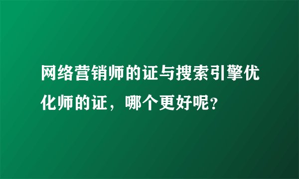 网络营销师的证与搜索引擎优化师的证，哪个更好呢？