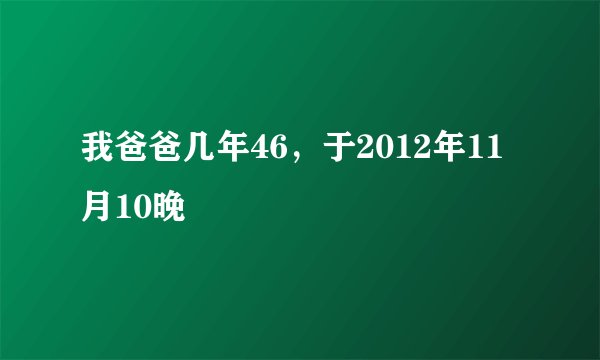我爸爸几年46，于2012年11月10晚