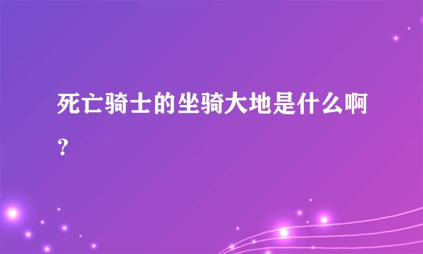 死亡骑士的坐骑大地是什么啊？