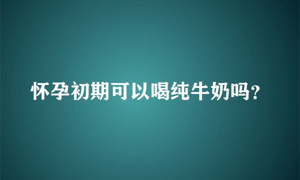 怀孕初期可以喝纯牛奶吗？