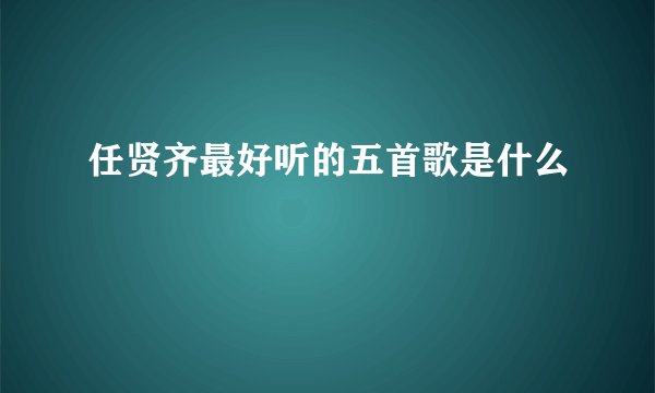 任贤齐最好听的五首歌是什么