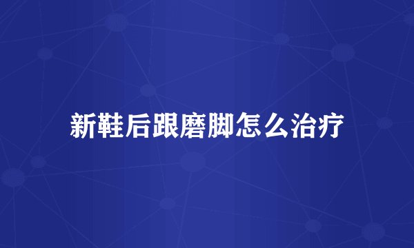 新鞋后跟磨脚怎么治疗