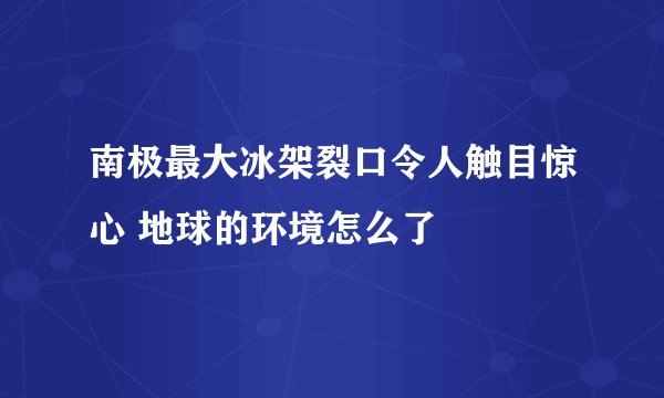 南极最大冰架裂口令人触目惊心 地球的环境怎么了