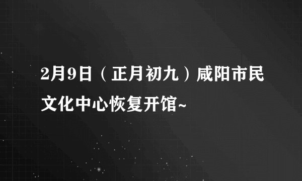 2月9日(正月初九)咸阳市民文化中心恢复开馆~