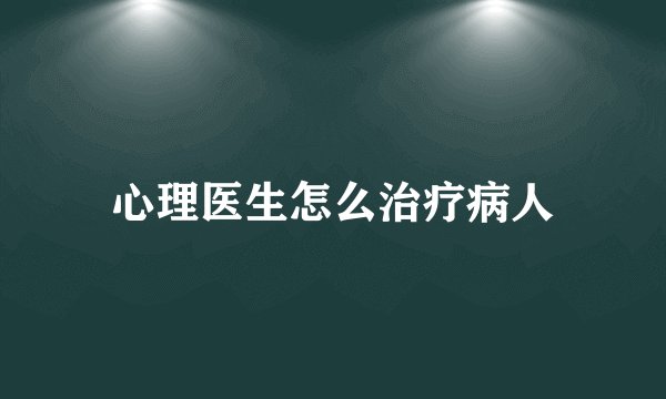 心理医生怎么治疗病人