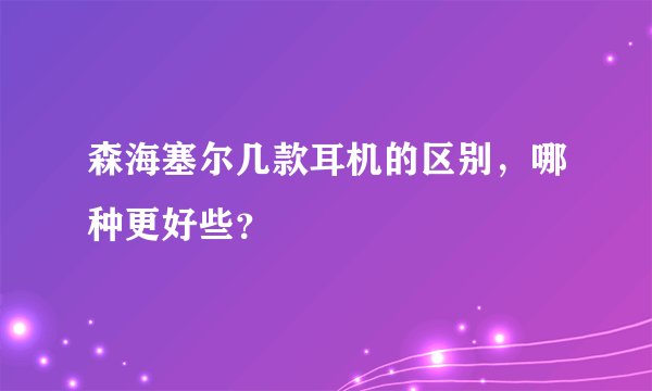 森海塞尔几款耳机的区别，哪种更好些？
