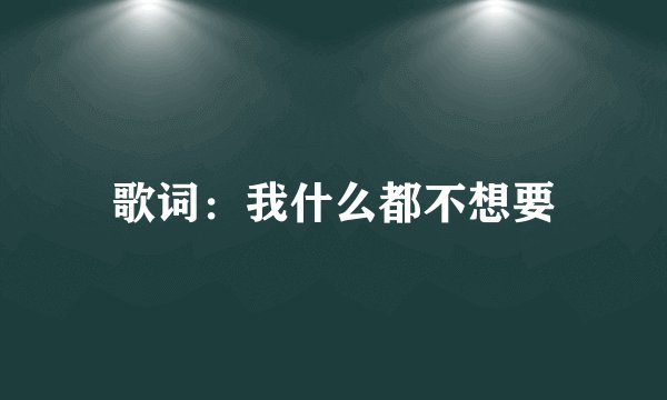 歌词:我什么都不想要