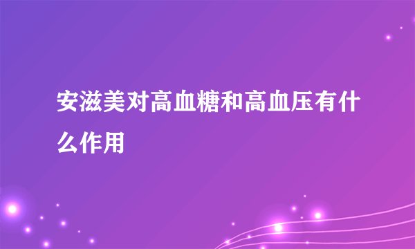 安滋美对高血糖和高血压有什么作用