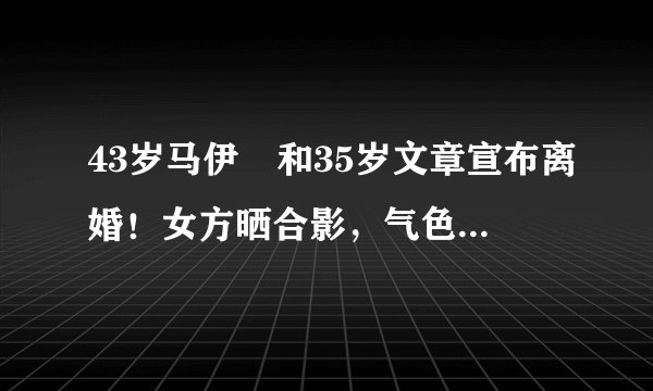 43岁马伊琍和35岁文章宣布离婚！女方晒合影，气色红润心情好