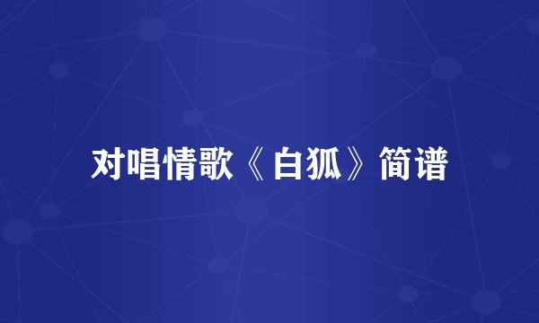 对唱情歌《白狐》简谱