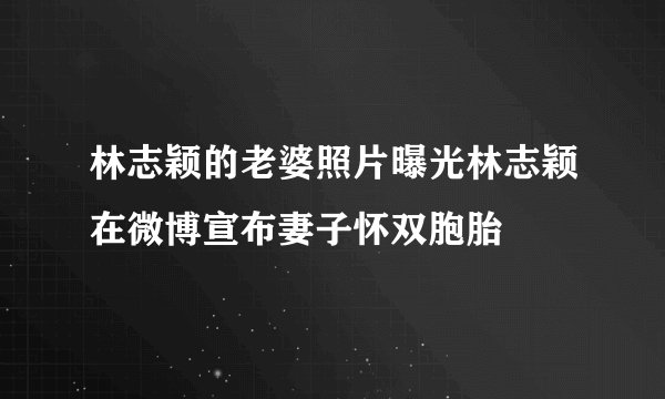 林志颖的老婆照片曝光林志颖在微博宣布妻子怀双胞胎