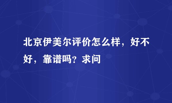北京伊美尔评价怎么样，好不好，靠谱吗？求问