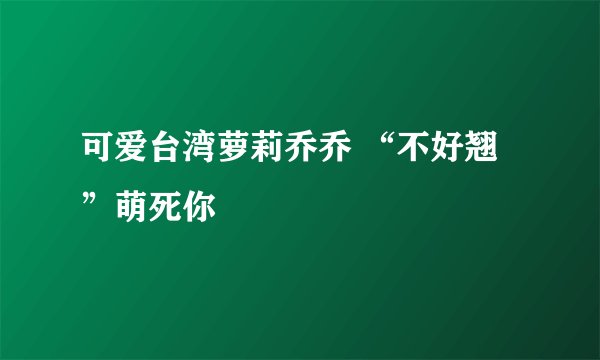可爱台湾萝莉乔乔 “不好翘”萌死你