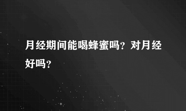 月经期间能喝蜂蜜吗？对月经好吗？