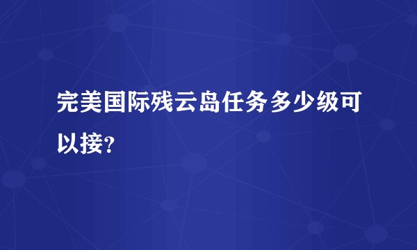 完美国际残云岛任务多少级可以接？