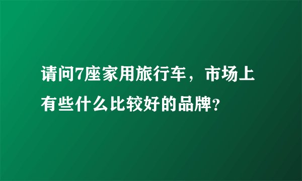 请问7座家用旅行车，市场上有些什么比较好的品牌？