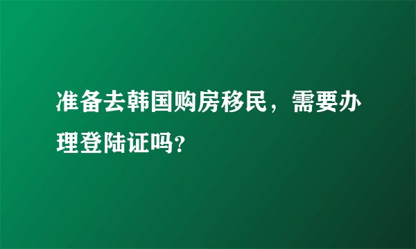准备去韩国购房移民，需要办理登陆证吗？