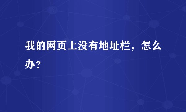 我的网页上没有地址栏,怎么办?